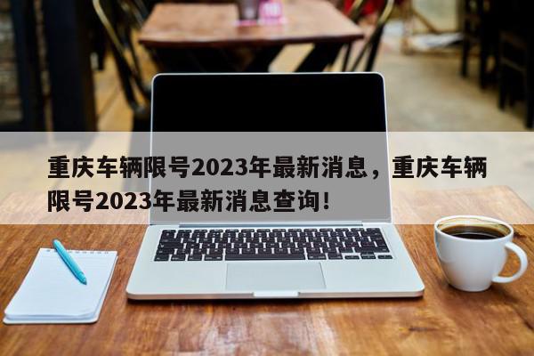 重庆车辆限号2023年最新消息，重庆车辆限号2023年最新消息查询！-第1张图片-我家生活百科
