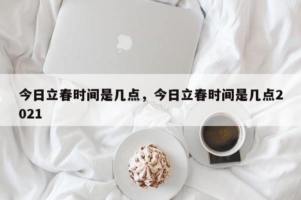 今日立春时间是几点，今日立春时间是几点2021-第1张图片-我家生活百科