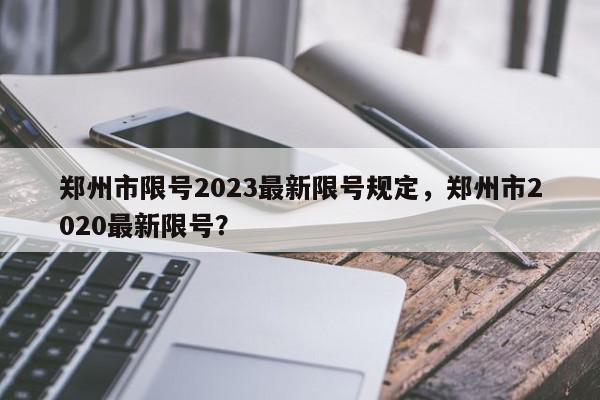 郑州市限号2023最新限号规定，郑州市2020最新限号？-第1张图片-我家生活百科