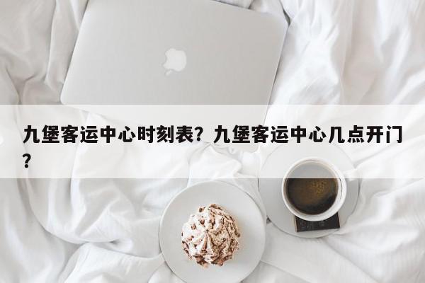 九堡客运中心时刻表？九堡客运中心几点开门？-第1张图片-我家生活百科