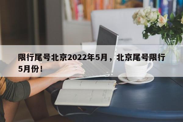限行尾号北京2022年5月，北京尾号限行5月份！-第1张图片-我家生活百科