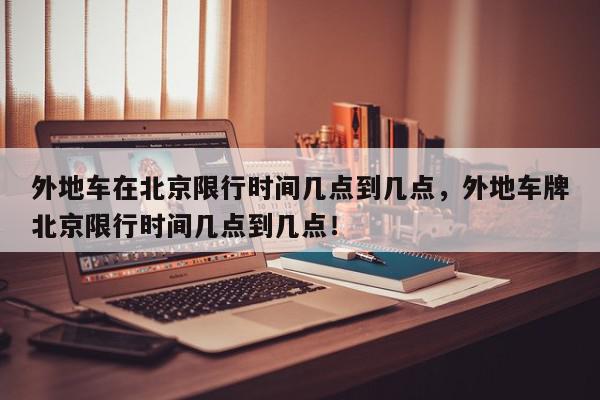 外地车在北京限行时间几点到几点，外地车牌北京限行时间几点到几点！-第1张图片-我家生活百科