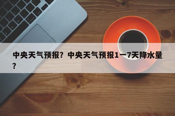中央天气预报？中央天气预报1一7天降水量？-第1张图片-我家生活百科