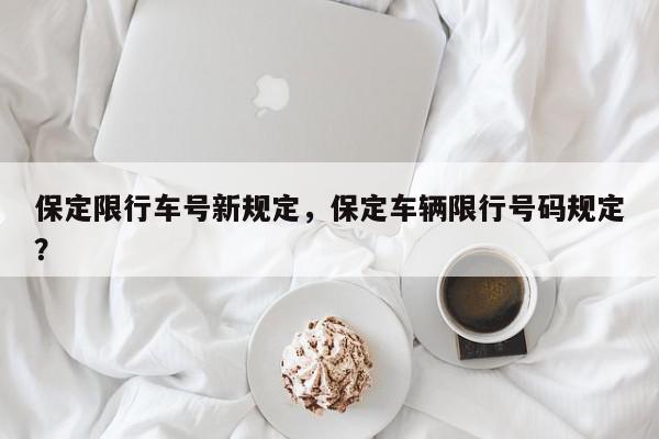 保定限行车号新规定，保定车辆限行号码规定？-第1张图片-我家生活百科