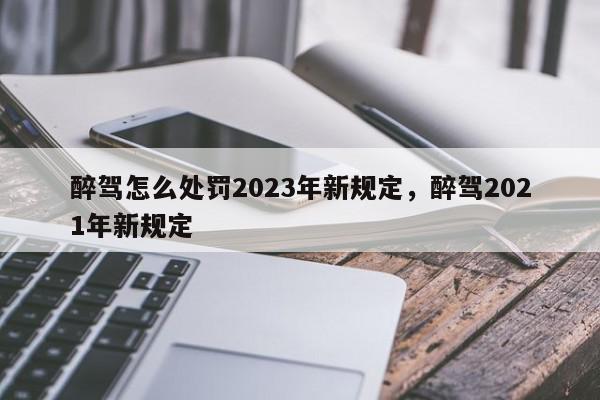 醉驾怎么处罚2023年新规定，醉驾2021年新规定-第1张图片-我家生活百科