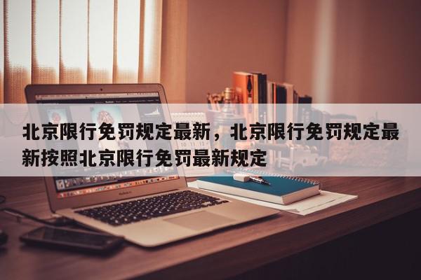 北京限行免罚规定最新，北京限行免罚规定最新按照北京限行免罚最新规定-第1张图片-我家生活百科