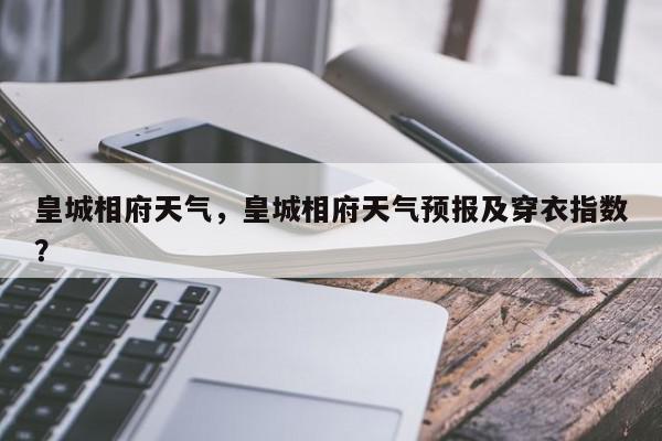 皇城相府天气，皇城相府天气预报及穿衣指数？-第1张图片-我家生活百科