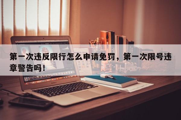 第一次违反限行怎么申请免罚，第一次限号违章警告吗！-第1张图片-我家生活百科