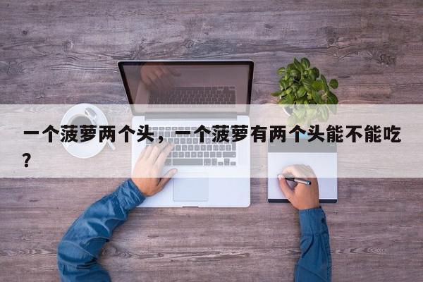 一个菠萝两个头，一个菠萝有两个头能不能吃？-第1张图片-我家生活百科
