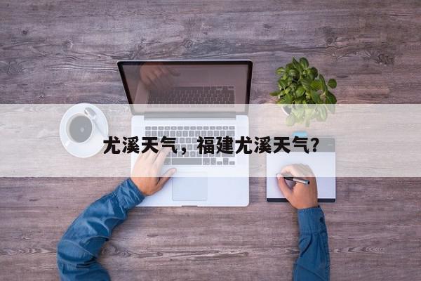 尤溪天气，福建尤溪天气？-第1张图片-我家生活百科