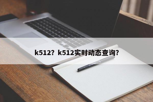 k512？k512实时动态查询？-第1张图片-我家生活百科