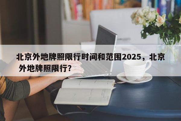 北京外地牌照限行时间和范围2025，北京 外地牌照限行？-第1张图片-我家生活百科