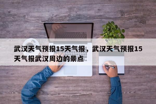 武汉天气预报15天气报，武汉天气预报15天气报武汉周边的景点-第1张图片-我家生活百科