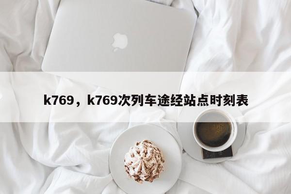 k769，k769次列车途经站点时刻表-第1张图片-我家生活百科