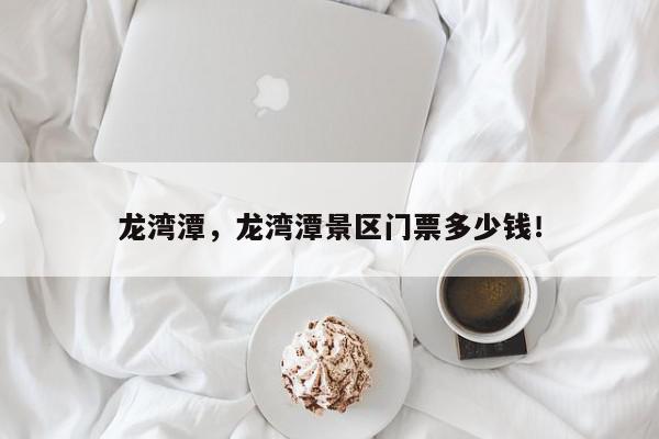 龙湾潭，龙湾潭景区门票多少钱！-第1张图片-我家生活百科
