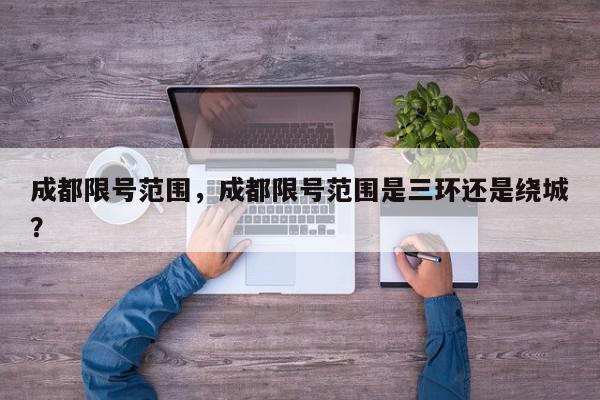 成都限号范围，成都限号范围是三环还是绕城？-第1张图片-我家生活百科