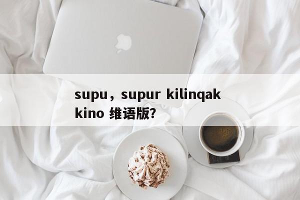 supu，supur kilinqak kino 维语版？-第1张图片-我家生活百科