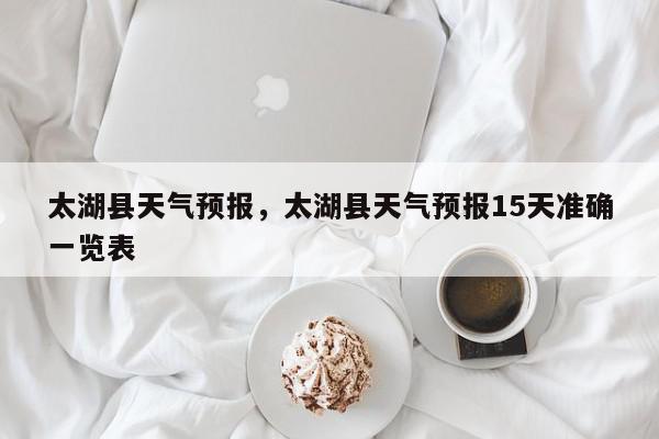 太湖县天气预报，太湖县天气预报15天准确一览表-第1张图片-我家生活百科
