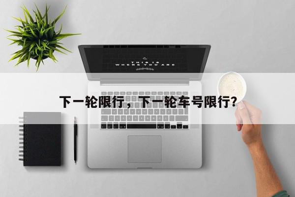 下一轮限行，下一轮车号限行？-第1张图片-我家生活百科