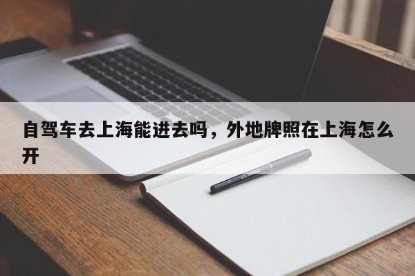 自驾车去上海能进去吗，外地牌照在上海怎么开-第1张图片-我家生活百科