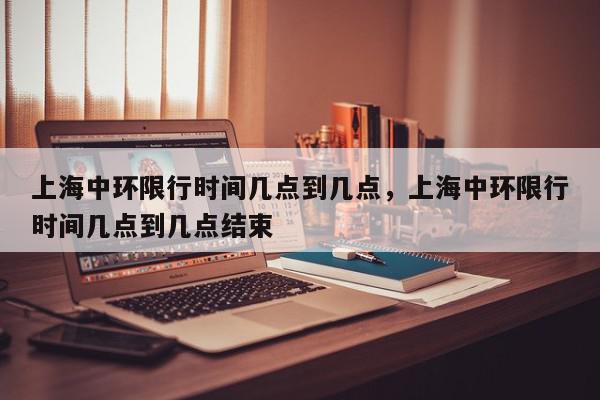 上海中环限行时间几点到几点，上海中环限行时间几点到几点结束-第1张图片-我家生活百科