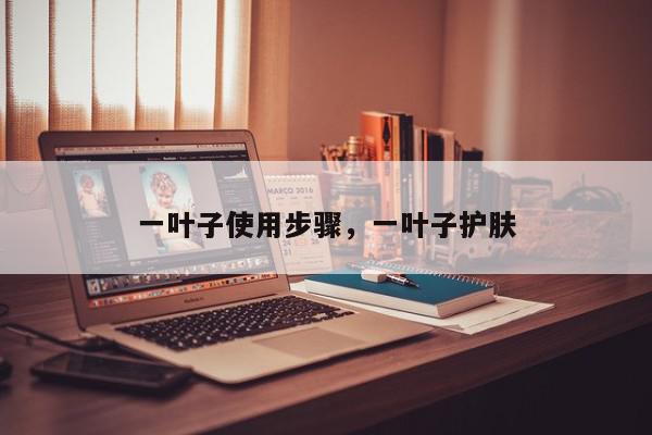 一叶子使用步骤，一叶子护肤-第1张图片-我家生活百科