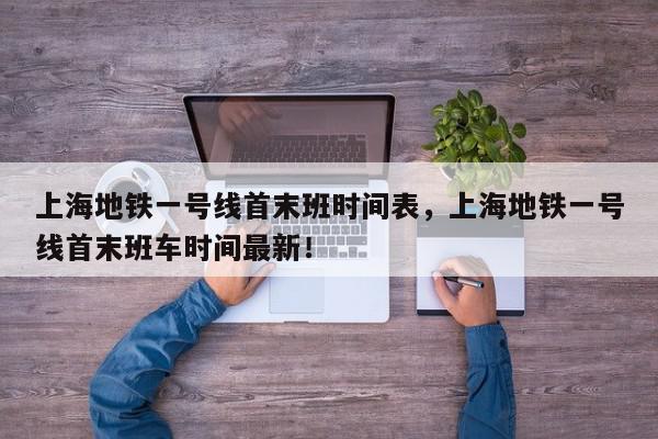 上海地铁一号线首末班时间表，上海地铁一号线首末班车时间最新！-第1张图片-我家生活百科