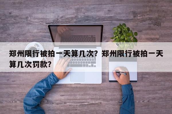 郑州限行被拍一天算几次？郑州限行被拍一天算几次罚款？-第1张图片-我家生活百科