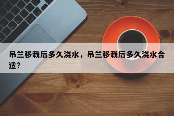 吊兰移栽后多久浇水，吊兰移栽后多久浇水合适？-第1张图片-我家生活百科