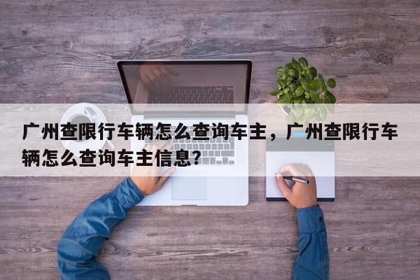 广州查限行车辆怎么查询车主，广州查限行车辆怎么查询车主信息？-第1张图片-我家生活百科