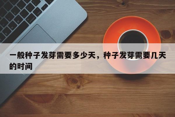 一般种子发芽需要多少天,种子发芽需要几天的时间-第1张图片-我家生活百科 一般种子发芽需要多少天,种子发芽需要几天的时间-第1张图片-我家生活百科