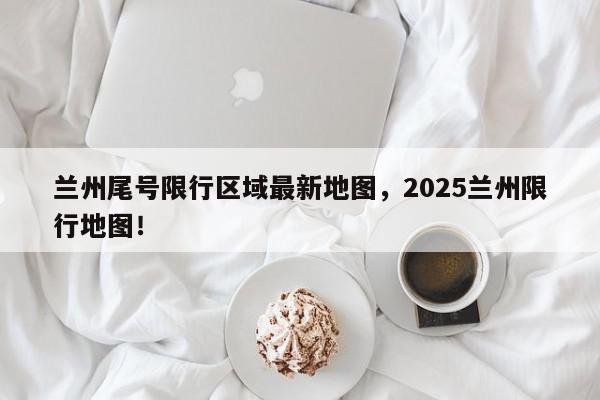 兰州尾号限行区域最新地图，2025兰州限行地图！-第1张图片-我家生活百科