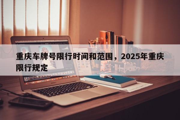 重庆车牌号限行时间和范围，2025年重庆限行规定-第1张图片-我家生活百科