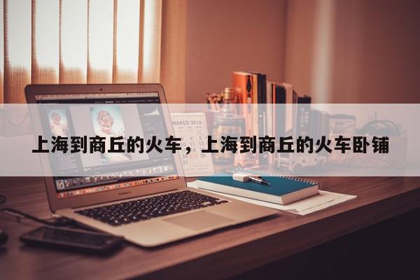 上海到商丘的火车，上海到商丘的火车卧铺-第1张图片-我家生活百科