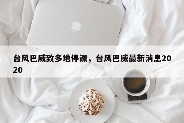 台风巴威致多地停课，台风巴威最新消息2020-第1张图片-我家生活百科