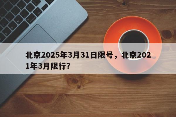 北京2025年3月31日限号，北京2021年3月限行？-第1张图片-我家生活百科