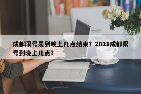 成都限号是到晚上几点结束？2021成都限号到晚上几点？-第1张图片-我家生活百科