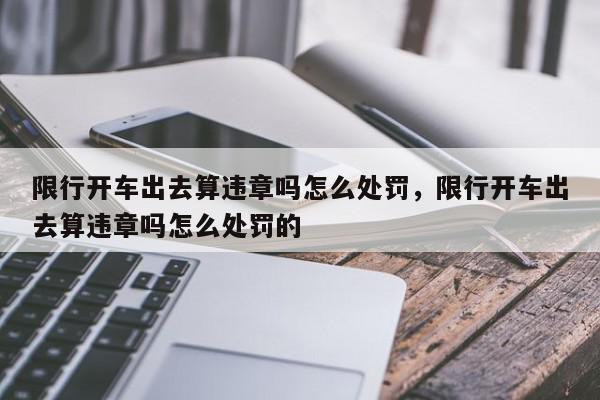限行开车出去算违章吗怎么处罚，限行开车出去算违章吗怎么处罚的-第1张图片-我家生活百科