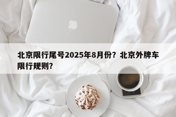 北京限行尾号2025年8月份？北京外牌车限行规则？-第1张图片-我家生活百科