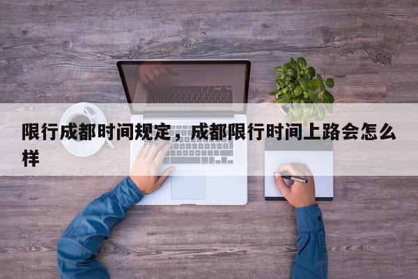 限行成都时间规定，成都限行时间上路会怎么样-第1张图片-我家生活百科