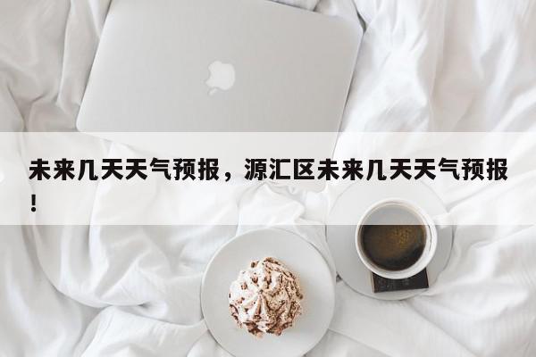 未来几天天气预报,源汇区未来几天天气预报!-第1张图片-我家生活百科 未来几天天气预报,源汇区未来几天天气预报!-第1张图片-我家生活百科