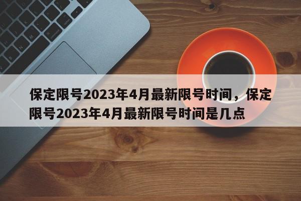 保定限号2023年4月最新限号时间,保定限号2023年4月最新限号时间是几点-第1张图片-我家生活百科 保定限号2023年4月最新限号时间,保定限号2023年4月最新限号时间是几点-第1张图片-我家生活百科