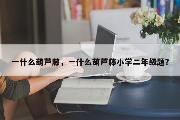 一什么葫芦藤，一什么葫芦藤小学二年级题？-第1张图片-我家生活百科