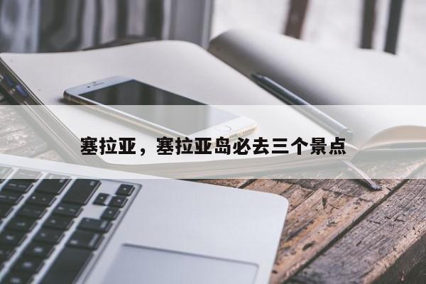 塞拉亚，塞拉亚岛必去三个景点-第1张图片-我家生活百科