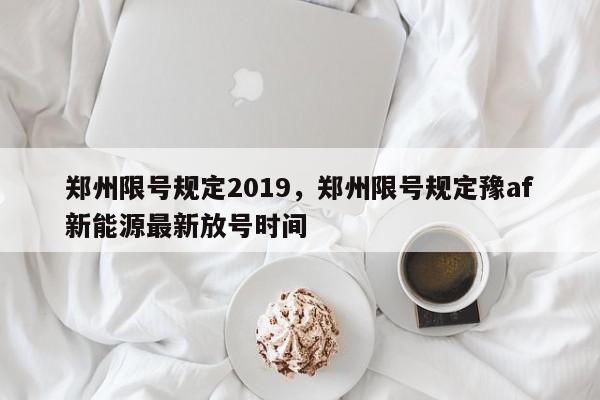 郑州限号规定2019，郑州限号规定豫af新能源最新放号时间-第1张图片-我家生活百科
