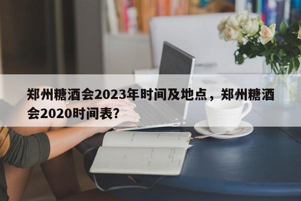 郑州糖酒会2023年时间及地点，郑州糖酒会2020时间表？-第1张图片-我家生活百科