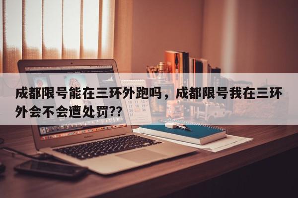 成都限号能在三环外跑吗，成都限号我在三环外会不会遭处罚?？-第1张图片-我家生活百科