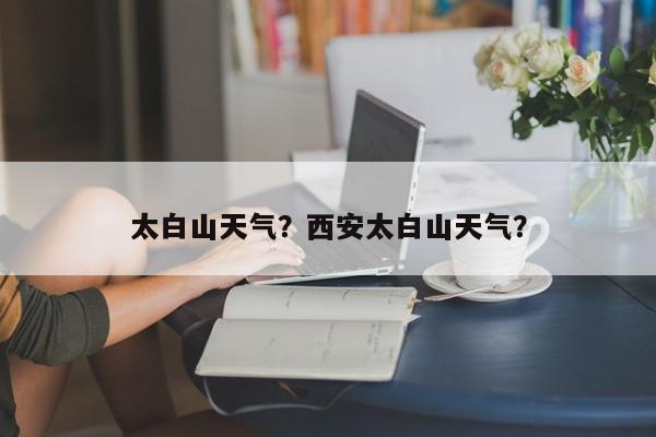 太白山天气?西安太白山天气?-第1张图片-我家生活百科 太白山天气?西安太白山天气?-第1张图片-我家生活百科