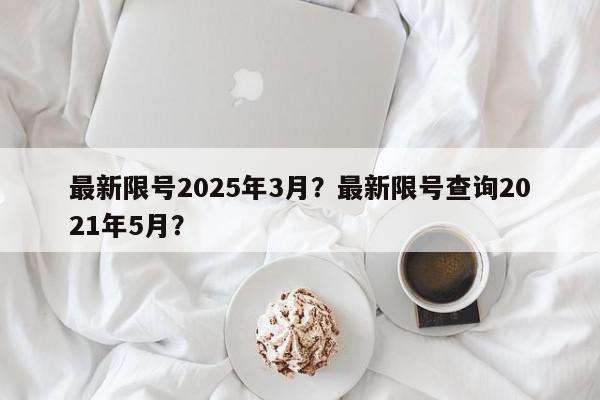 最新限号2025年3月？最新限号查询2021年5月？-第1张图片-我家生活百科