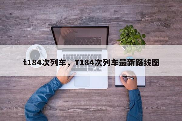 t184次列车，T184次列车最新路线图-第1张图片-我家生活百科